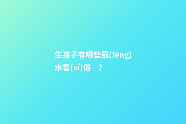 生孩子有哪些風(fēng)水習(xí)俗？